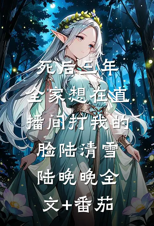 死后三年，全家想在直播间打我的脸陆清雪陆晚晚全文+番茄