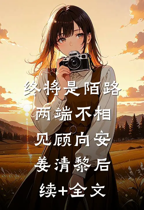 终将是陌路，两端不相见顾向安姜清黎后续+全文
