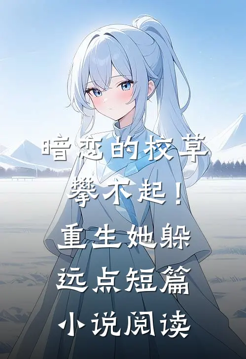 暗恋的校草攀不起！重生她躲远点短篇小说阅读