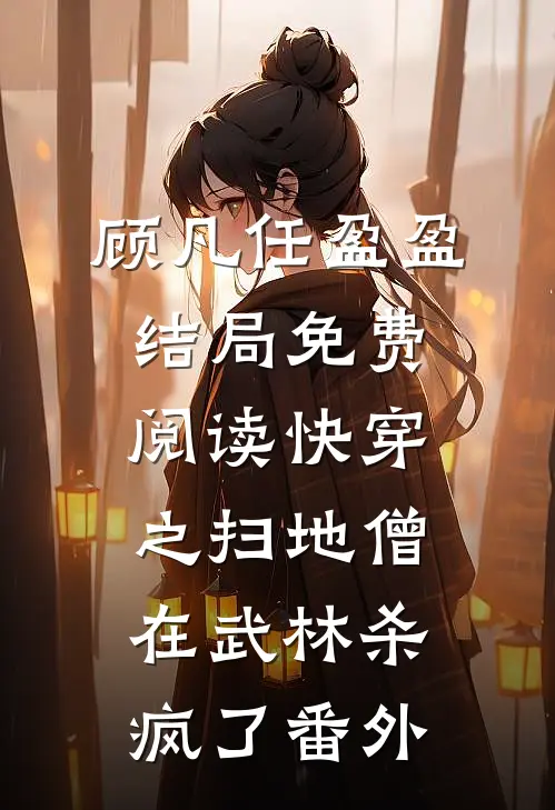 顾凡任盈盈结局免费阅读快穿之扫地僧在武林杀疯了番外