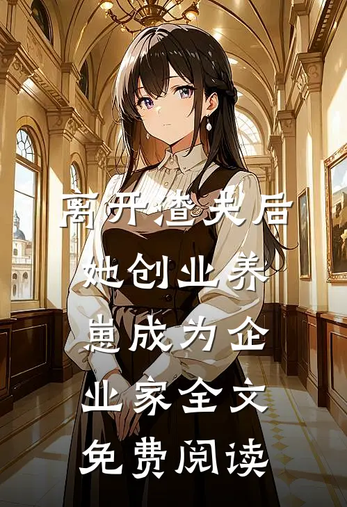 离开渣夫后，她创业养崽成为企业家全文免费阅读