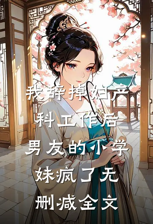 我辞掉妇产科工作后，男友的小学妹疯了无删减全文