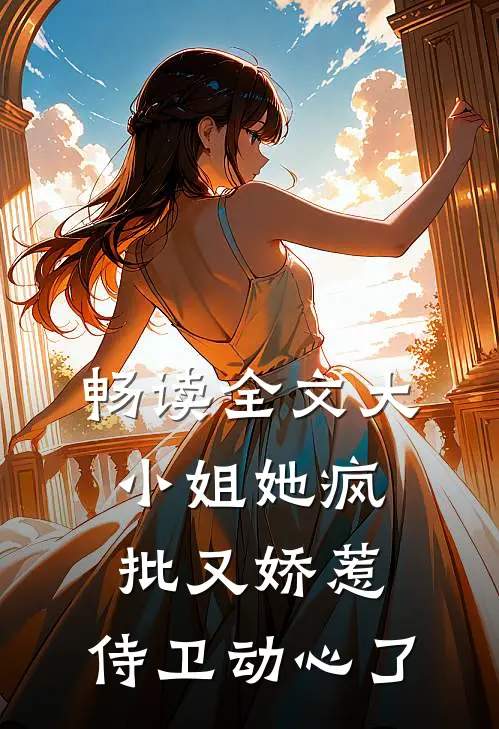 畅读全文大小姐她疯批又娇惹，侍卫动心了
