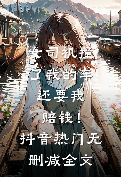 女司机撞了我的车，还要我赔钱！抖音热门无删减全文