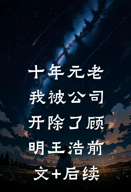 十年元老，我被公司开除了顾明王浩前文+后续