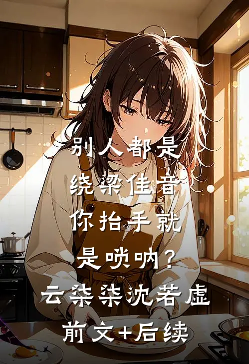 别人都是绕梁佳音，你抬手就是唢呐？云柒柒沈若虚前文+后续