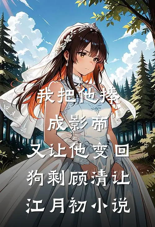 我把他捧成影帝，又让他变回狗剩顾清让江月初小说