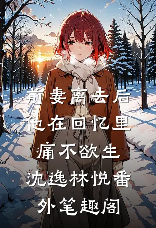 前妻离去后，他在回忆里痛不欲生：沈逸林悦番外笔趣阁