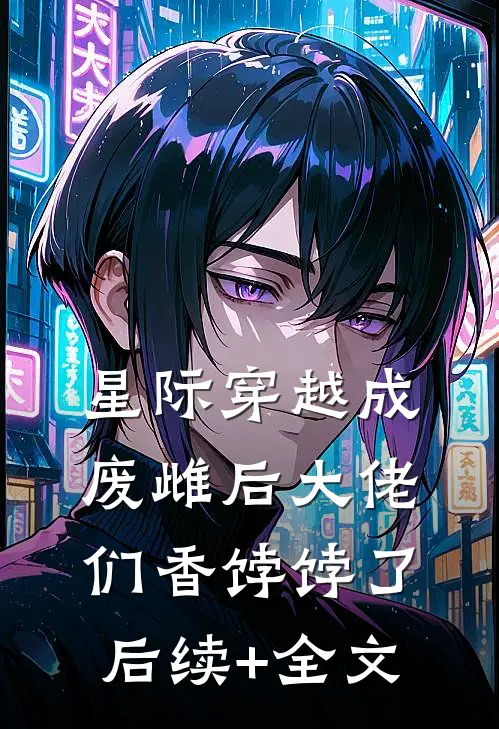 星际穿越成废雌后大佬们香饽饽了后续+全文