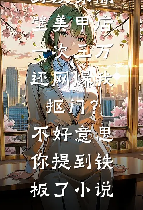 男友家隔壁美甲店一次三万，还网爆我抠门？不好意思你提到铁板了小说