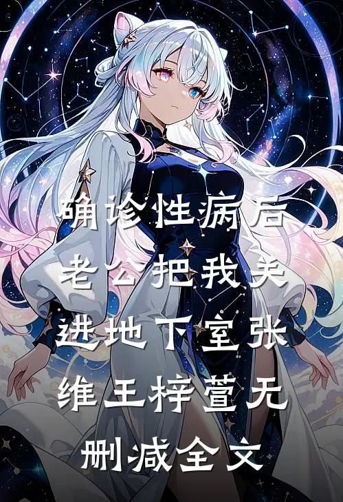 确诊性病后，老公把我关进地下室张维王梓萱无删减全文