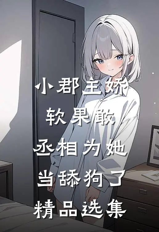 小郡主娇软果敢，丞相为她当舔狗了精品选集
