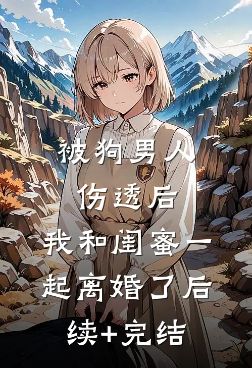 被狗男人伤透后，我和闺蜜一起离婚了后续+完结