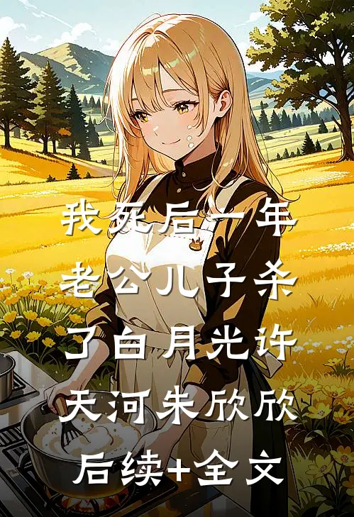 我死后一年，老公儿子杀了白月光许天河朱欣欣后续+全文