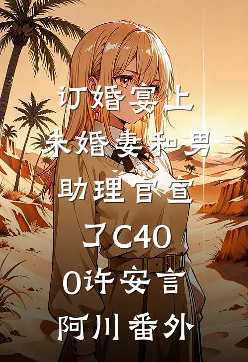 订婚宴上，未婚妻和男助理官宣了C400许安言阿川番外