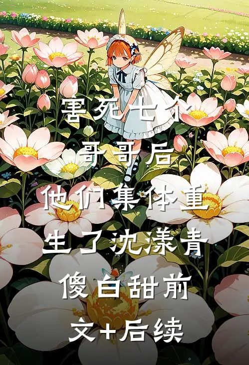 害死七个哥哥后，他们集体重生了沈漾青傻白甜前文+后续
