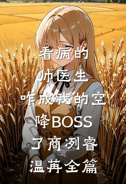 看病的帅医生，咋成我的空降BOSS了商冽睿温苒全篇
