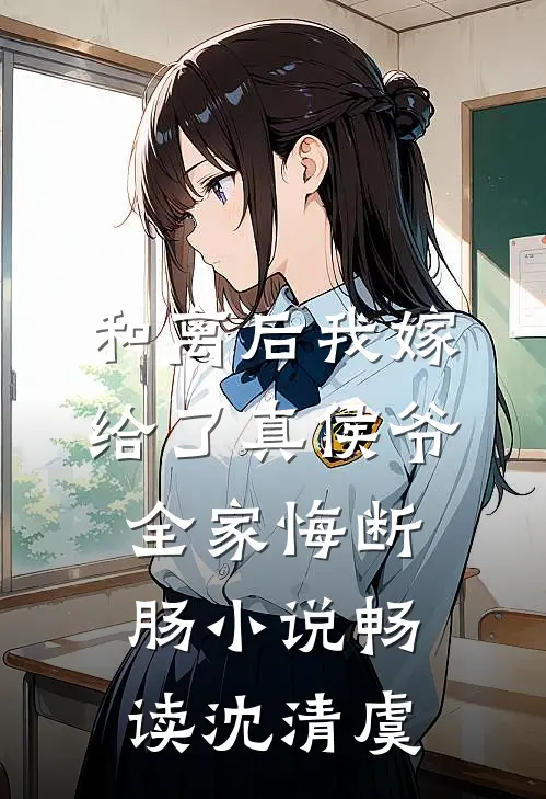 和离后我嫁给了真侯爷，全家悔断肠小说畅读沈清虞