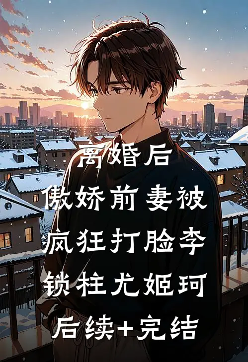 离婚后，傲娇前妻被疯狂打脸李锁柱尤姬珂后续+完结