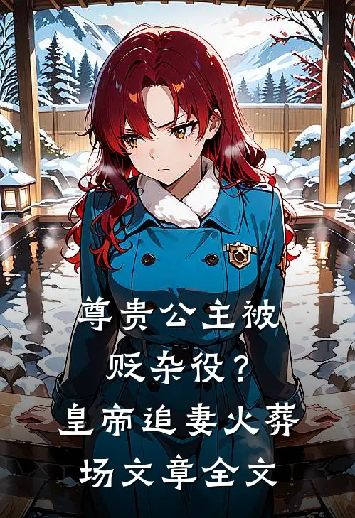 尊贵公主被贬杂役？皇帝追妻火葬场文章全文