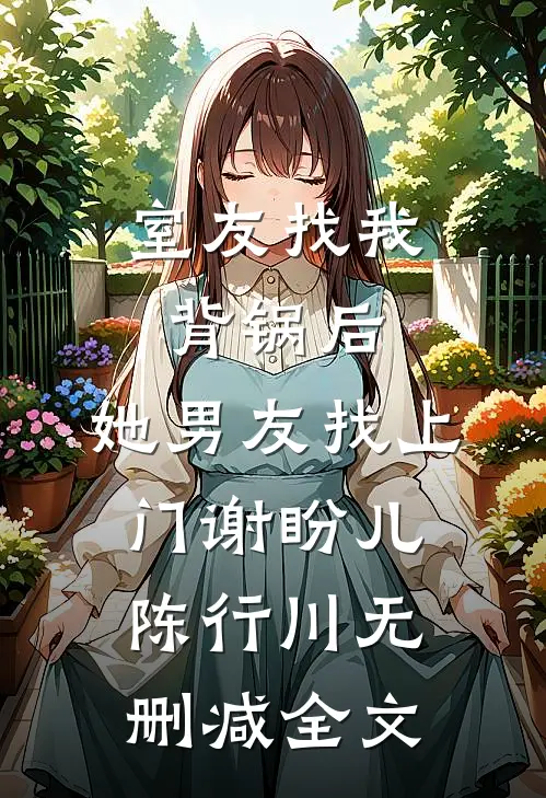 室友找我背锅后，她男友找上门谢盼儿陈行川无删减全文