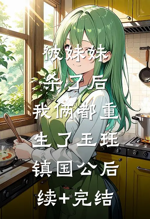 被妹妹杀了后，我俩都重生了玉珏镇国公后续+完结