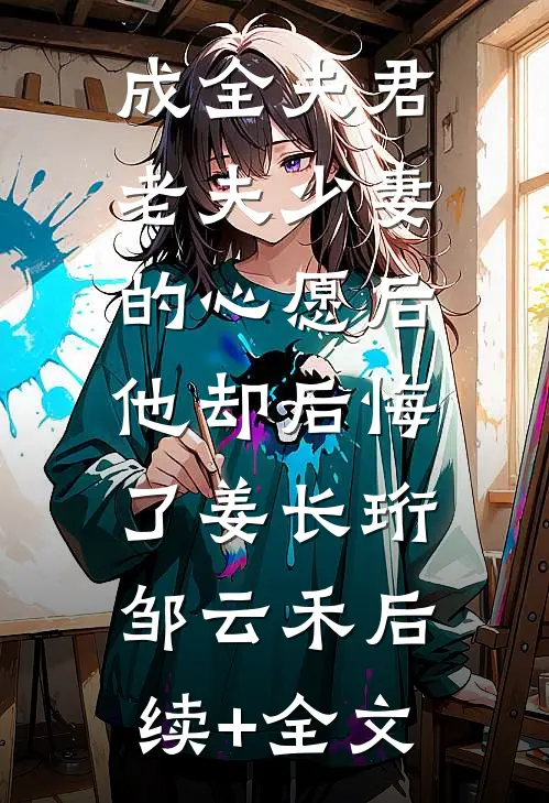 成全夫君老夫少妻的心愿后，他却后悔了姜长珩邹云禾后续+全文