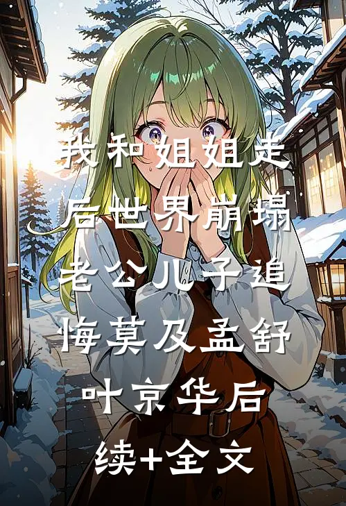 我和姐姐走后世界崩塌，老公儿子追悔莫及孟舒叶京华后续+全文