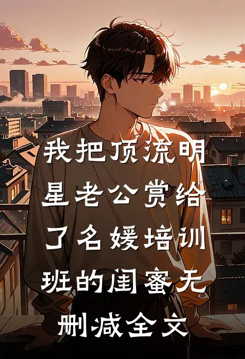 我把顶流明星老公赏给了名媛培训班的闺蜜无删减全文