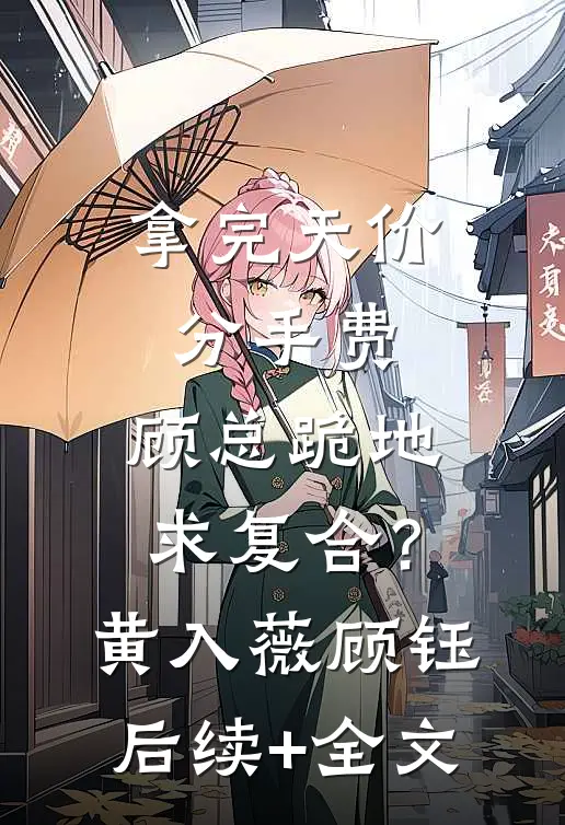 拿完天价分手费，顾总跪地求复合？黄入薇顾钰后续+全文