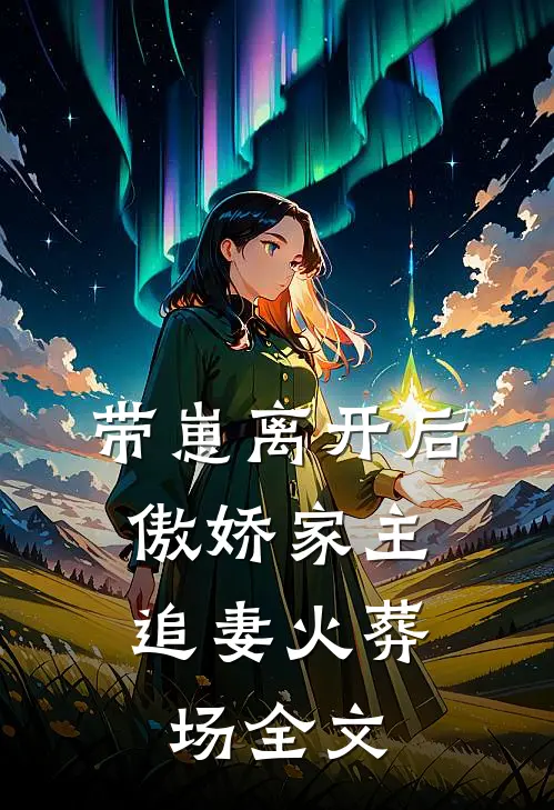 带崽离开后，傲娇家主追妻火葬场全文