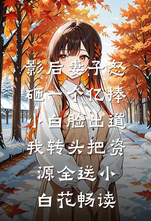 影后妻子怒砸一个亿捧小白脸出道，我转头把资源全送小白花畅读