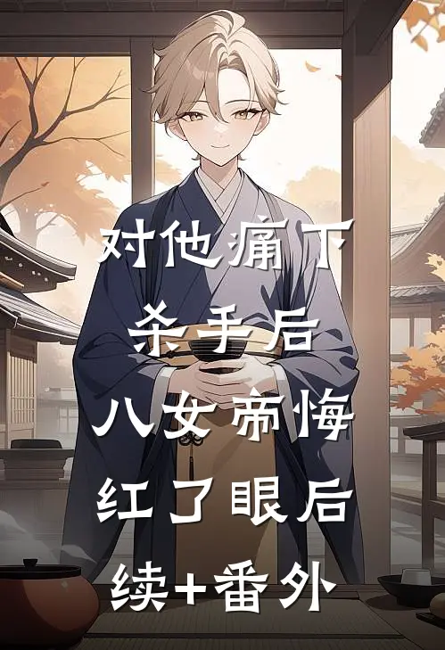 对他痛下杀手后，八女帝悔红了眼后续+番外