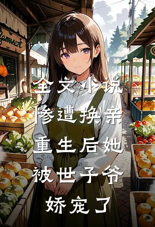 全文小说惨遭换亲，重生后她被世子爷娇宠了