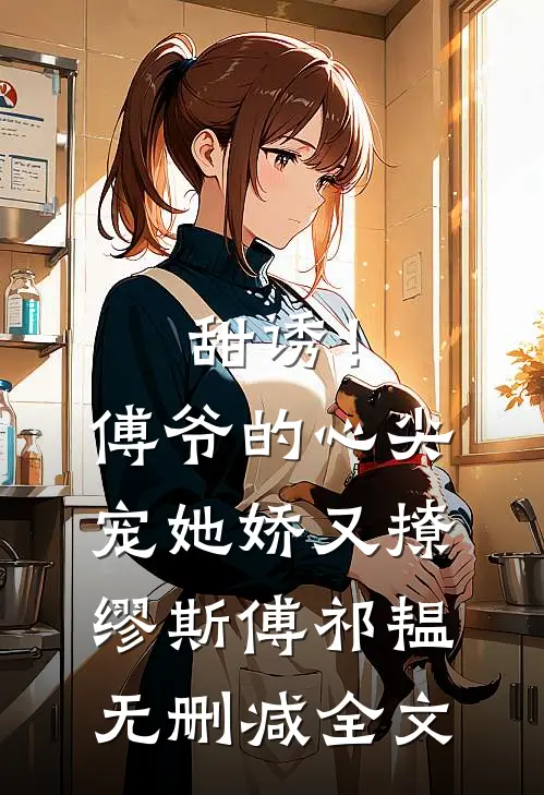 甜诱！傅爷的心尖宠她娇又撩缪斯傅祁韫无删减全文