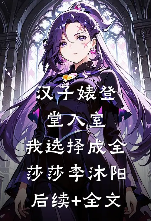 汉子婊登堂入室，我选择成全莎莎李沐阳后续+全文