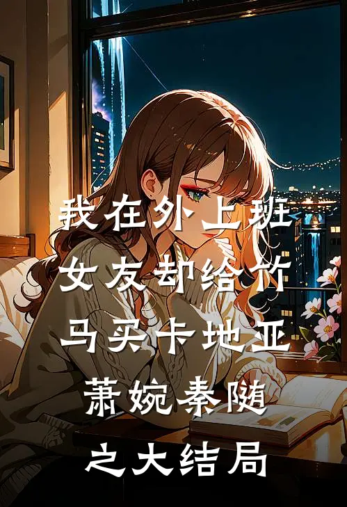 我在外上班，女友却给竹马买卡地亚萧婉秦随之大结局