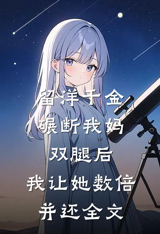 留洋千金碾断我妈双腿后，我让她数倍并还全文