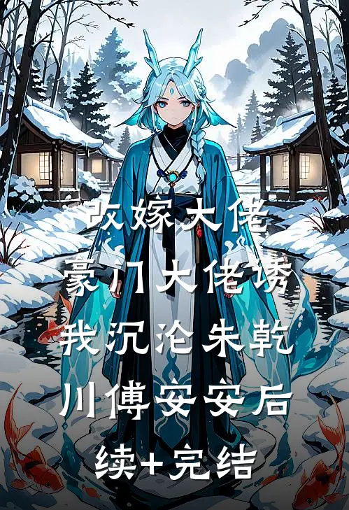 改嫁大佬，豪门大佬诱我沉沦朱乾川傅安安后续+完结