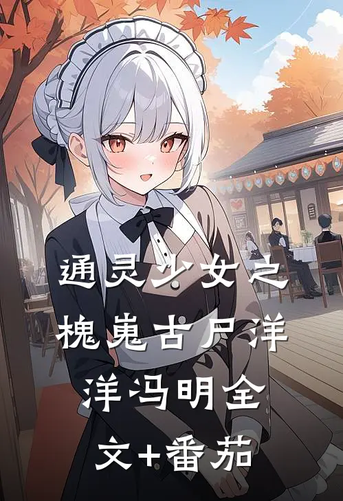 通灵少女之槐嵬古尸洋洋冯明全文+番茄