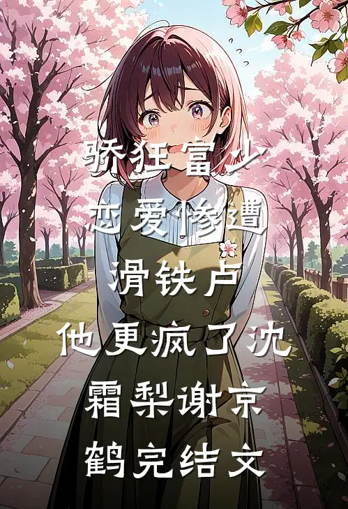 骄狂富少恋爱惨遭滑铁卢，他更疯了沈霜梨谢京鹤完结文