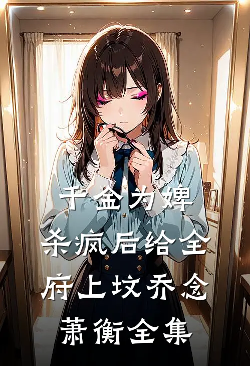千金为婢，杀疯后给全府上坟乔念萧衡 全集