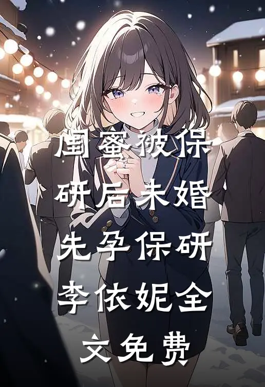 闺蜜被保研后未婚先孕保研李依妮全文免费