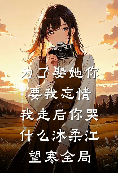 为了娶她你要我忘情，我走后你哭什么沐柔江望寒全局