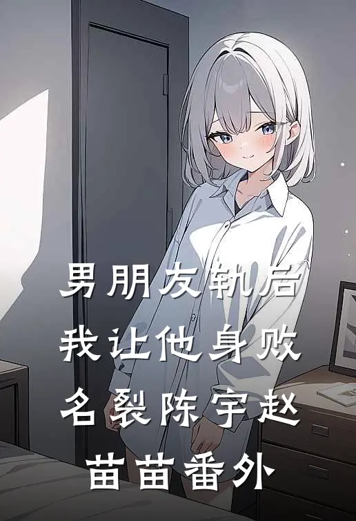 男朋友轨后，我让他身败名裂陈宇赵苗苗 番外