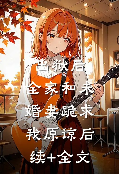 出狱后，全家和未婚妻跪求我原谅后续+全文