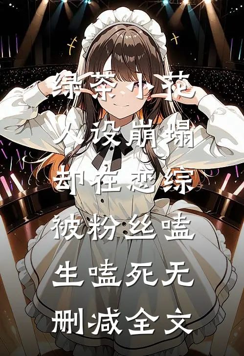 绿茶小花人设崩塌，却在恋综被粉丝嗑生嗑死无删减全文