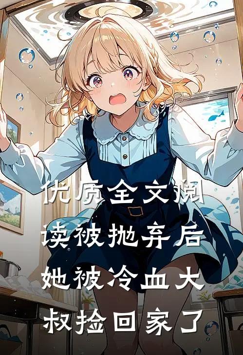 优质全文阅读被抛弃后，她被冷血大叔捡回家了