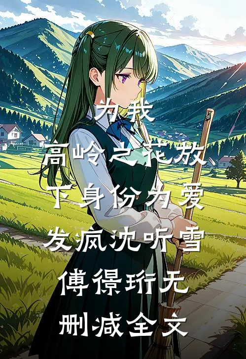 为我，高岭之花放下身份为爱发疯沈听雪傅憬珩无删减全文
