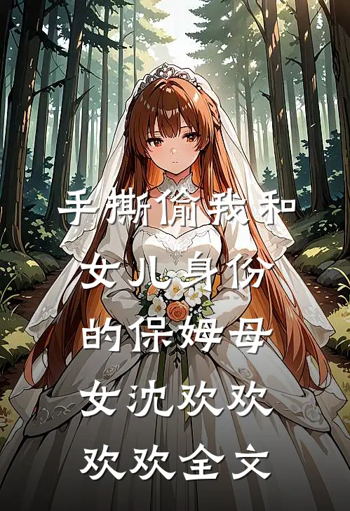 手撕偷我和女儿身份的保姆母女沈欢欢欢欢全文
